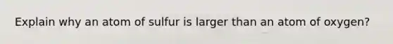 Explain why an atom of sulfur is larger than an atom of oxygen?