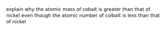 explain why the atomic mass of cobalt is greater than that of nickel even though the atomic number of colbalt is less than that of nickel