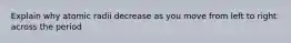 Explain why atomic radii decrease as you move from left to right across the period