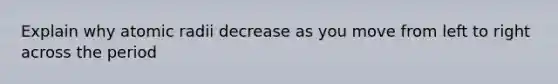 Explain why atomic radii decrease as you move from left to right across the period