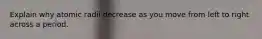 Explain why atomic radii decrease as you move from left to right across a period.