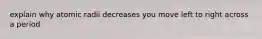 explain why atomic radii decreases you move left to right across a period