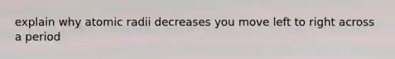 explain why atomic radii decreases you move left to right across a period