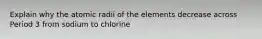 Explain why the atomic radii of the elements decrease across Period 3 from sodium to chlorine