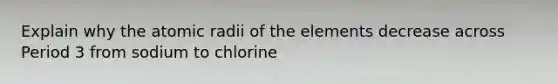 Explain why the atomic radii of the elements decrease across Period 3 from sodium to chlorine