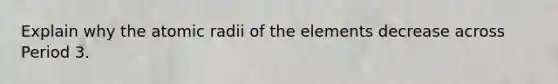 Explain why the atomic radii of the elements decrease across Period 3.