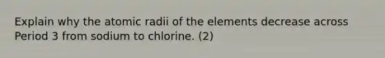 Explain why the atomic radii of the elements decrease across Period 3 from sodium to chlorine. (2)