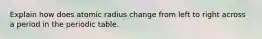 Explain how does atomic radius change from left to right across a period in the periodic table.