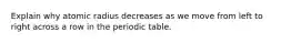 Explain why atomic radius decreases as we move from left to right across a row in the periodic table.