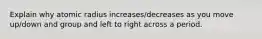 Explain why atomic radius increases/decreases as you move up/down and group and left to right across a period.