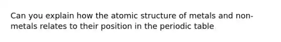 Can you explain how the atomic structure of metals and non-metals relates to their position in the periodic table