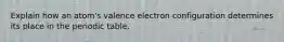 Explain how an atom's valence electron configuration determines its place in the periodic table.