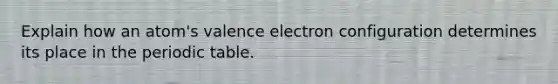 Explain how an atom's valence electron configuration determines its place in the periodic table.