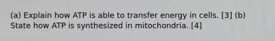 (a) Explain how ATP is able to transfer energy in cells. [3] (b) State how ATP is synthesized in mitochondria. [4]