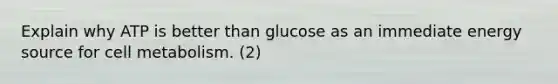 Explain why ATP is better than glucose as an immediate energy source for cell metabolism. (2)