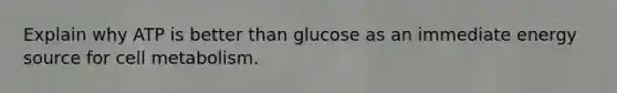 Explain why ATP is better than glucose as an immediate energy source for cell metabolism.