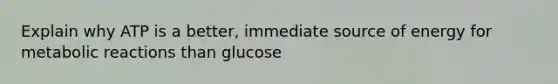 Explain why ATP is a better, immediate source of energy for metabolic reactions than glucose