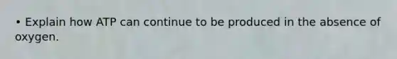 • Explain how ATP can continue to be produced in the absence of oxygen.