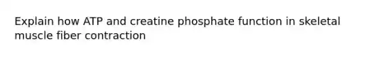 Explain how ATP and creatine phosphate function in skeletal muscle fiber contraction