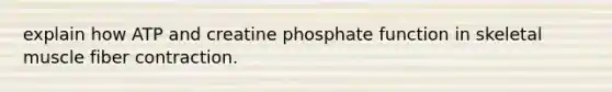 explain how ATP and creatine phosphate function in skeletal muscle fiber contraction.