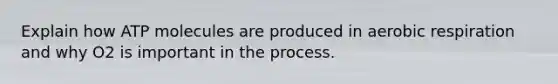 Explain how ATP molecules are produced in aerobic respiration and why O2 is important in the process.