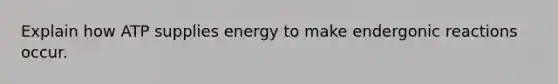 Explain how ATP supplies energy to make endergonic reactions occur.