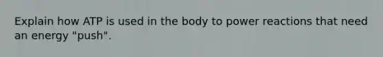 Explain how ATP is used in the body to power reactions that need an energy "push".