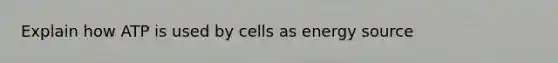 Explain how ATP is used by cells as energy source