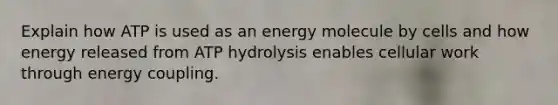 Explain how ATP is used as an energy molecule by cells and how energy released from ATP hydrolysis enables cellular work through energy coupling.