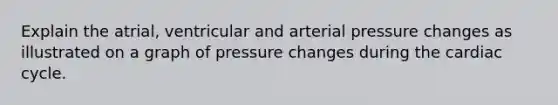 Explain the atrial, ventricular and arterial pressure changes as illustrated on a graph of pressure changes during the cardiac cycle.