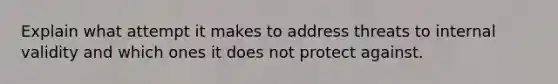 Explain what attempt it makes to address threats to internal validity and which ones it does not protect against.