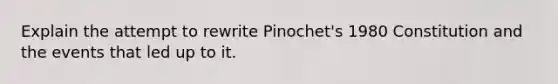 Explain the attempt to rewrite Pinochet's 1980 Constitution and the events that led up to it.