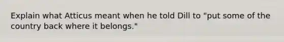 Explain what Atticus meant when he told Dill to "put some of the country back where it belongs."