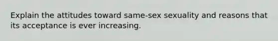 Explain the attitudes toward same-sex sexuality and reasons that its acceptance is ever increasing.