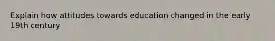 Explain how attitudes towards education changed in the early 19th century