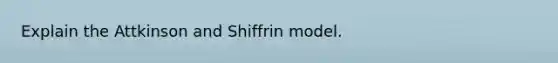 Explain the Attkinson and Shiffrin model.