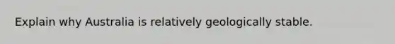 Explain why Australia is relatively geologically stable.