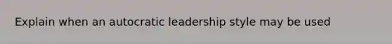 Explain when an autocratic leadership style may be used