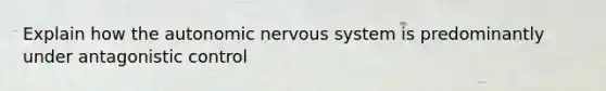 Explain how the autonomic nervous system is predominantly under antagonistic control