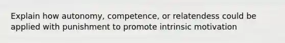 Explain how autonomy, competence, or relatendess could be applied with punishment to promote intrinsic motivation