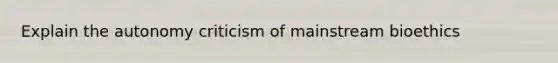 Explain the autonomy criticism of mainstream bioethics