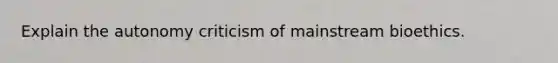 Explain the autonomy criticism of mainstream bioethics.