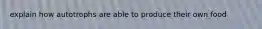 explain how autotrophs are able to produce their own food