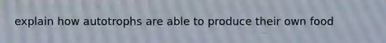 explain how autotrophs are able to produce their own food