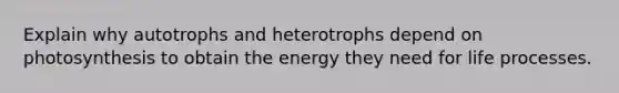 Explain why autotrophs and heterotrophs depend on photosynthesis to obtain the energy they need for life processes.