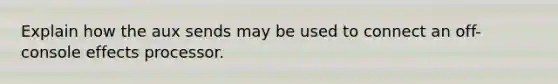 Explain how the aux sends may be used to connect an off-console effects processor.