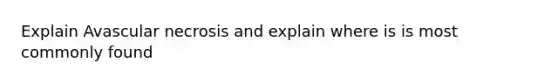 Explain Avascular necrosis and explain where is is most commonly found