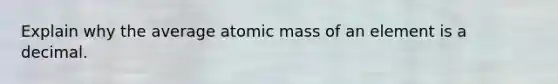 Explain why the average atomic mass of an element is a decimal.