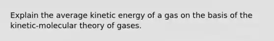 Explain the average kinetic energy of a gas on the basis of the kinetic-molecular theory of gases.