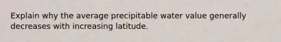 Explain why the average precipitable water value generally decreases with increasing latitude.